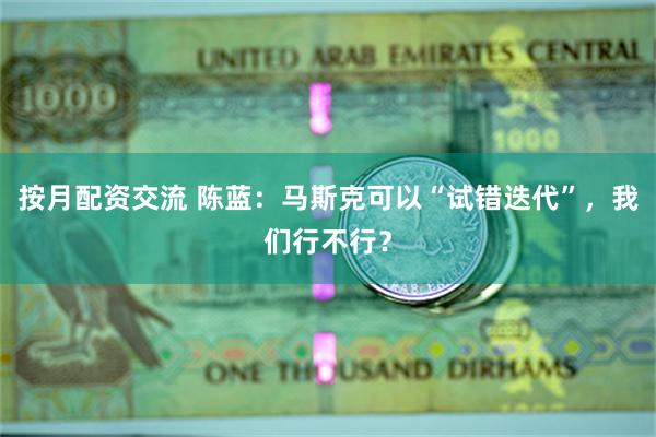 按月配资交流 陈蓝：马斯克可以“试错迭代”，我们行不行？