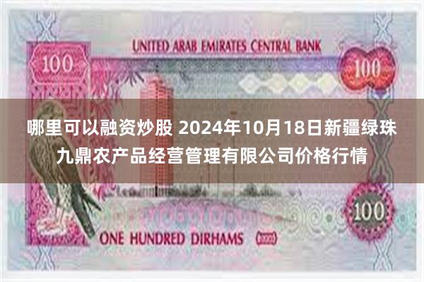 哪里可以融资炒股 2024年10月18日新疆绿珠九鼎农产品经营管理有限公司价格行情