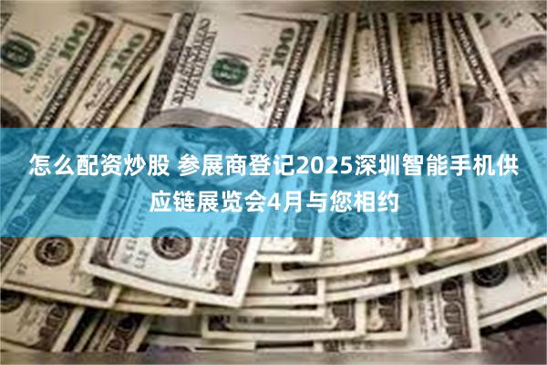 怎么配资炒股 参展商登记2025深圳智能手机供应链展览会4月与您相约