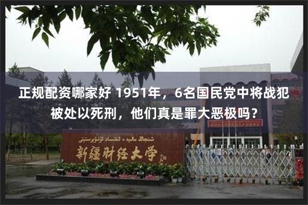 正规配资哪家好 1951年，6名国民党中将战犯被处以死刑，他们真是罪大恶极吗？