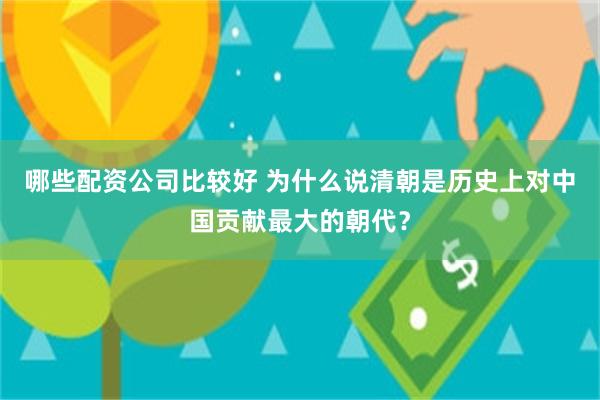 哪些配资公司比较好 为什么说清朝是历史上对中国贡献最大的朝代？