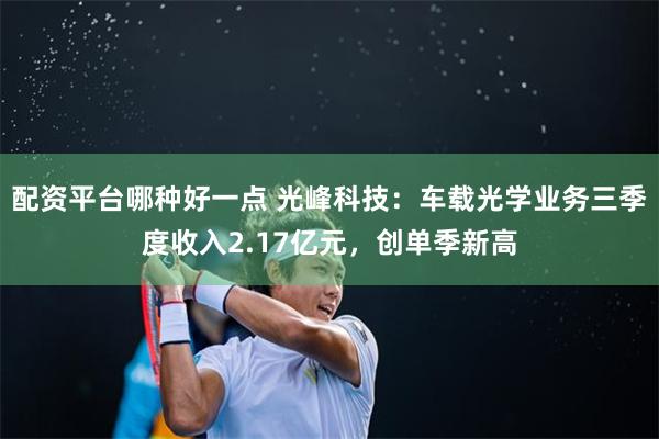 配资平台哪种好一点 光峰科技：车载光学业务三季度收入2.17亿元，创单季新高