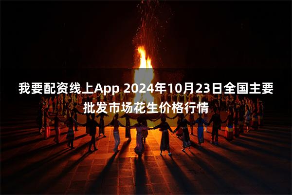 我要配资线上App 2024年10月23日全国主要批发市场花生价格行情