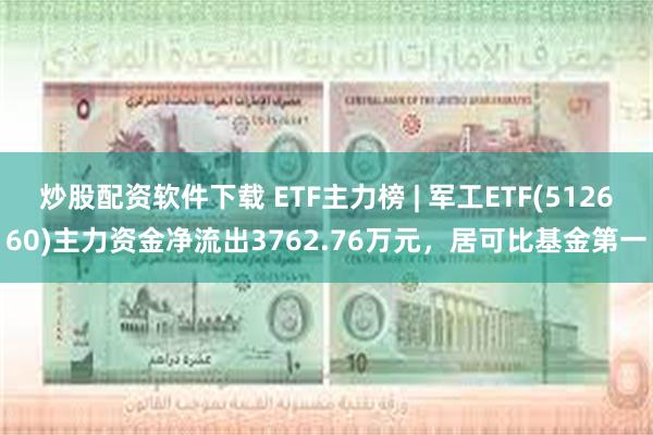 炒股配资软件下载 ETF主力榜 | 军工ETF(512660)主力资金净流出3762.76万元，居可比基金第一