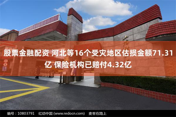 股票金融配资 河北等16个受灾地区估损金额71.31亿 保险机构已赔付4.32亿