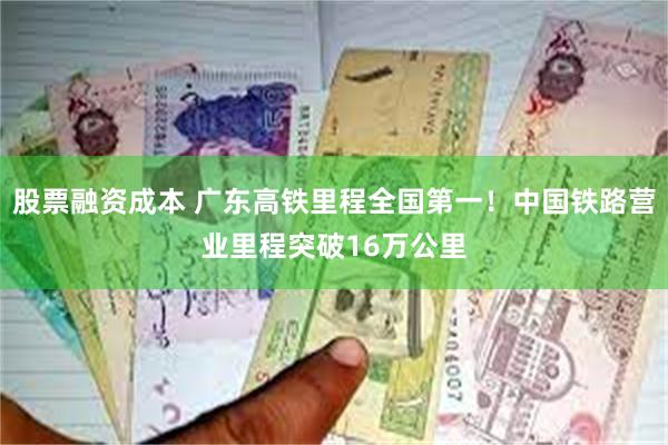 股票融资成本 广东高铁里程全国第一！中国铁路营业里程突破16万公里