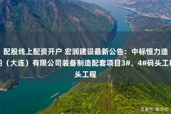 配股线上配资开户 宏润建设最新公告：中标恒力造船（大连）有限公司装备制造配套项目3#、4#码头工程