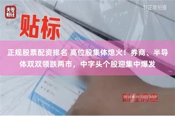 正规股票配资排名 高位股集体熄火！券商、半导体双双领跌两市，中字头个股迎集中爆发