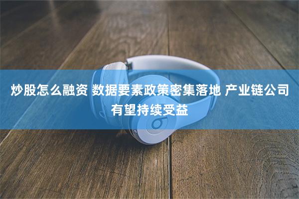 炒股怎么融资 数据要素政策密集落地 产业链公司有望持续受益