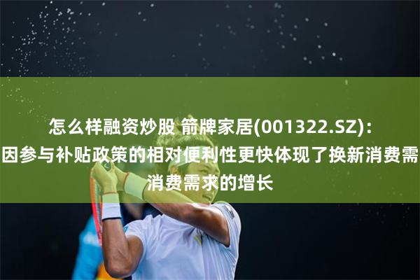 怎么样融资炒股 箭牌家居(001322.SZ)：线上平台因参与补贴政策的相对便利性更快体现了换新消费需求的增长