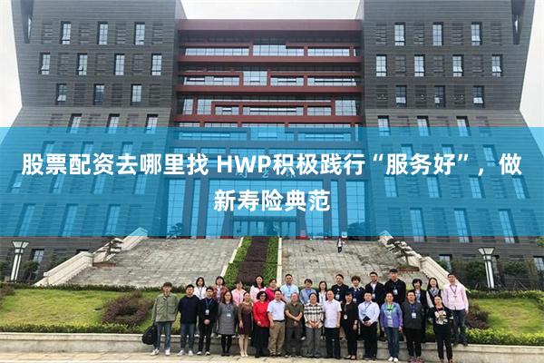 股票配资去哪里找 HWP积极践行“服务好”，做新寿险典范