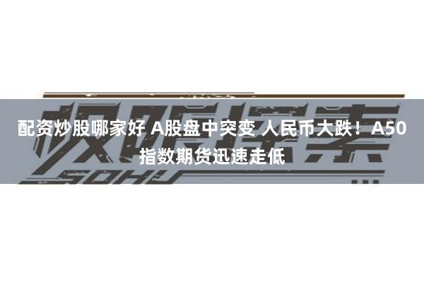 配资炒股哪家好 A股盘中突变 人民币大跌！A50指数期货迅速走低