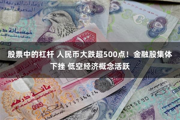 股票中的杠杆 人民币大跌超500点！金融股集体下挫 低空经济概念活跃