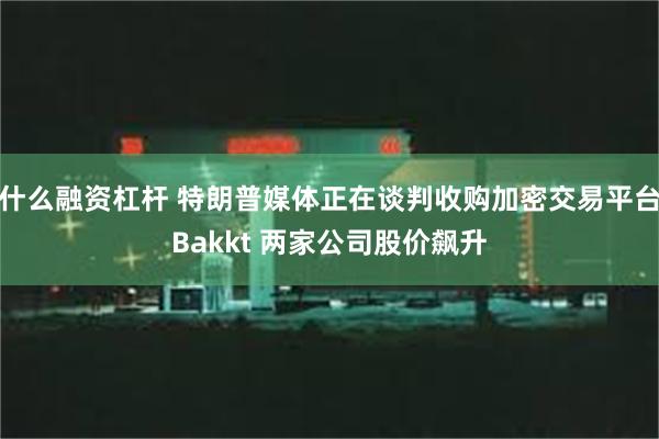 什么融资杠杆 特朗普媒体正在谈判收购加密交易平台Bakkt 两家公司股价飙升