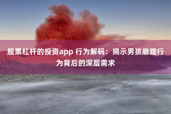 股票杠杆的投资app 行为解码：揭示男孩磨蹭行为背后的深层需求