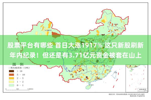 股票平台有哪些 首日大涨1917% 这只新股刷新年内纪录！但还是有3.71亿元资金被套在山上