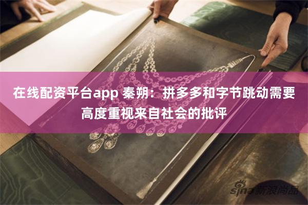 在线配资平台app 秦朔：拼多多和字节跳动需要高度重视来自社会的批评