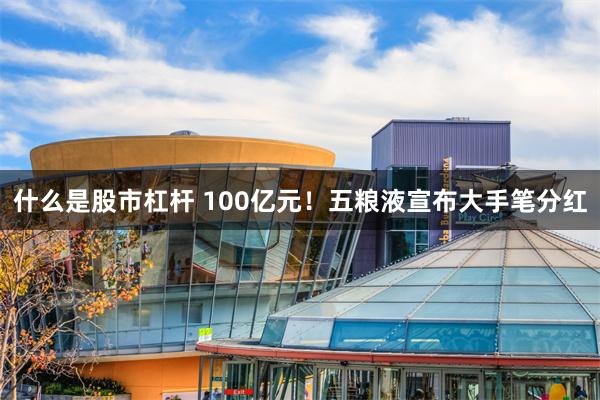 什么是股市杠杆 100亿元！五粮液宣布大手笔分红