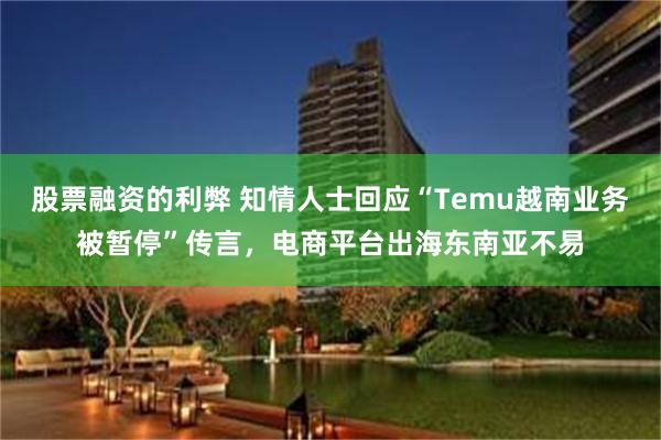 股票融资的利弊 知情人士回应“Temu越南业务被暂停”传言，电商平台出海东南亚不易