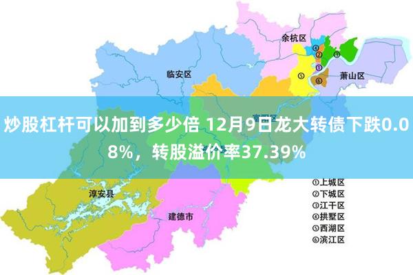 炒股杠杆可以加到多少倍 12月9日龙大转债下跌0.08%，转股溢价率37.39%