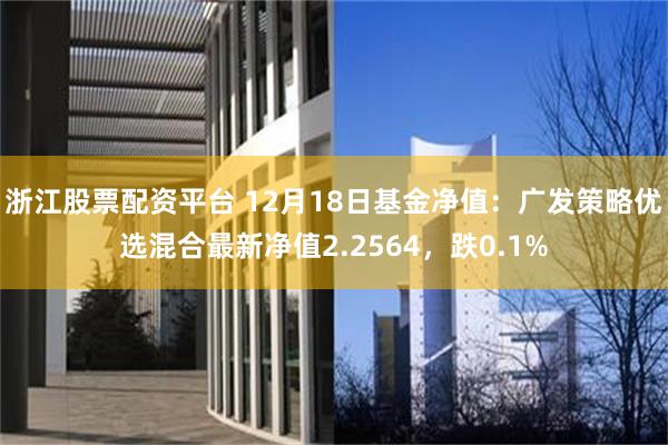 浙江股票配资平台 12月18日基金净值：广发策略优选混合最新净值2.2564，跌0.1%