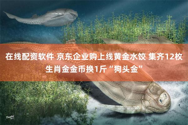 在线配资软件 京东企业购上线黄金水饺 集齐12枚生肖金金币换1斤“狗头金”