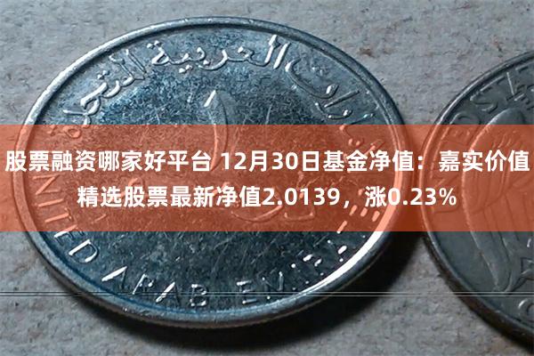 股票融资哪家好平台 12月30日基金净值：嘉实价值精选股票最新净值2.0139，涨0.23%