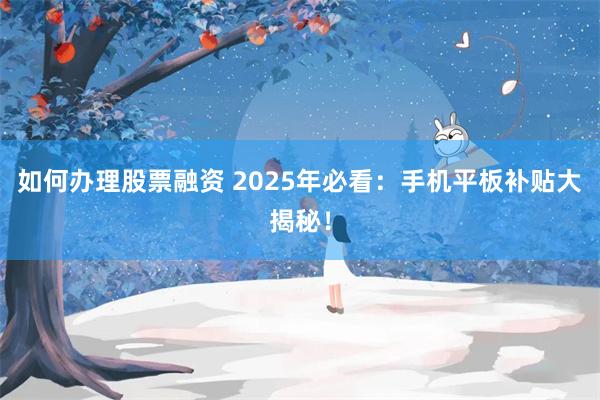 如何办理股票融资 2025年必看：手机平板补贴大揭秘！