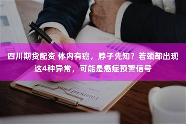 四川期货配资 体内有癌，脖子先知？若颈部出现这4种异常，可能是癌症预警信号