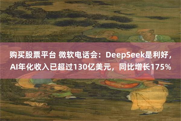 购买股票平台 微软电话会：DeepSeek是利好，AI年化收入已超过130亿美元，同比增长175%