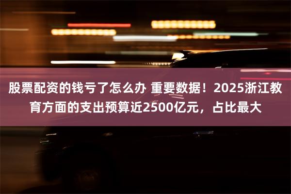 股票配资的钱亏了怎么办 重要数据！2025浙江教育方面的支出预算近2500亿元，占比最大