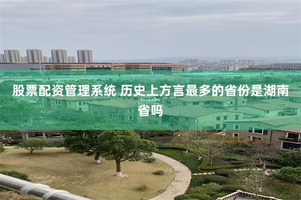 股票配资管理系统 历史上方言最多的省份是湖南省吗