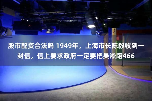 股市配资合法吗 1949年，上海市长陈毅收到一封信，信上要求政府一定要把吴淞路466