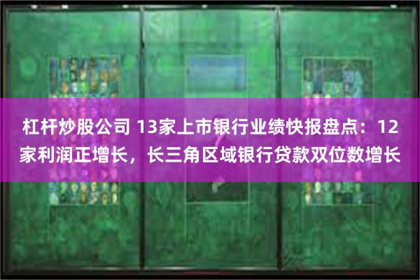 杠杆炒股公司 13家上市银行业绩快报盘点：12家利润正增长，长三角区域银行贷款双位数增长