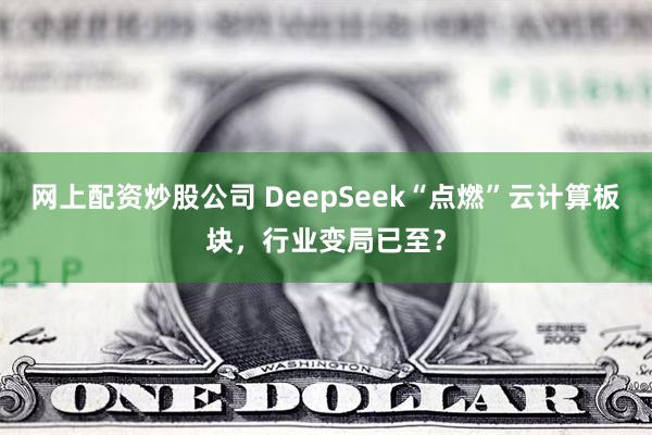 网上配资炒股公司 DeepSeek“点燃”云计算板块，行业变局已至？