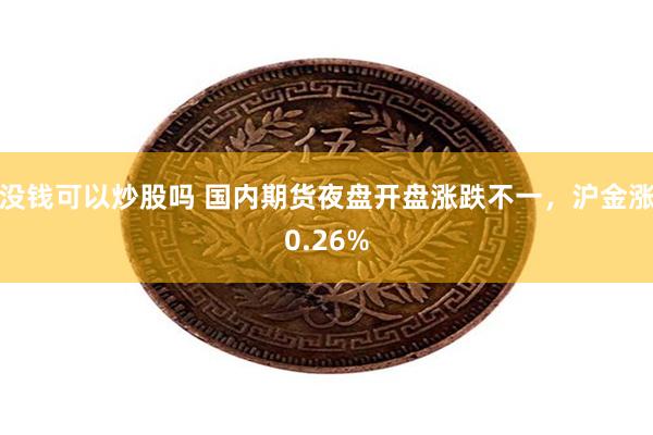 没钱可以炒股吗 国内期货夜盘开盘涨跌不一，沪金涨0.26%