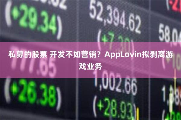 私募的股票 开发不如营销？AppLovin拟剥离游戏业务