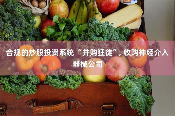 合规的炒股投资系统 “并购狂徒”, 收购神经介入器械公司