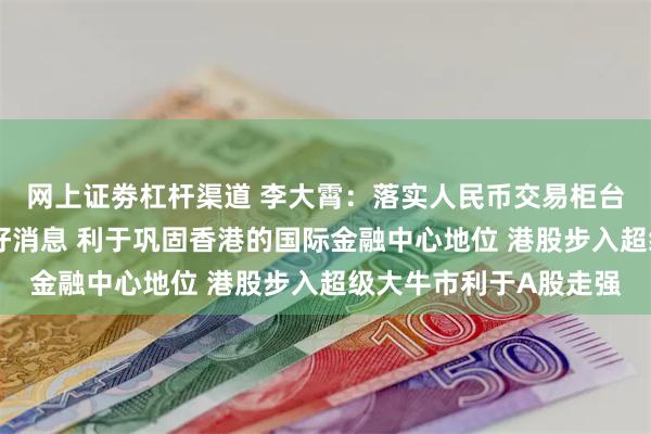 网上证劵杠杆渠道 李大霄：落实人民币交易柜台纳入港股通是特大利好消息 利于巩固香港的国际金融中心地位 港股步入超级大牛市利于A股走强