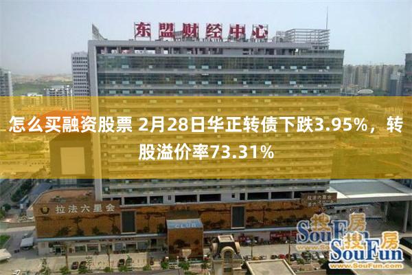 怎么买融资股票 2月28日华正转债下跌3.95%，转股溢价率73.31%