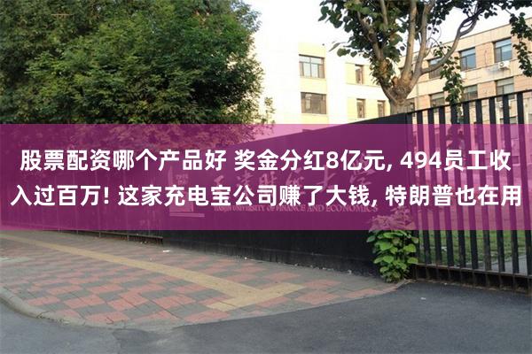 股票配资哪个产品好 奖金分红8亿元, 494员工收入过百万! 这家充电宝公司赚了大钱, 特朗普也在用