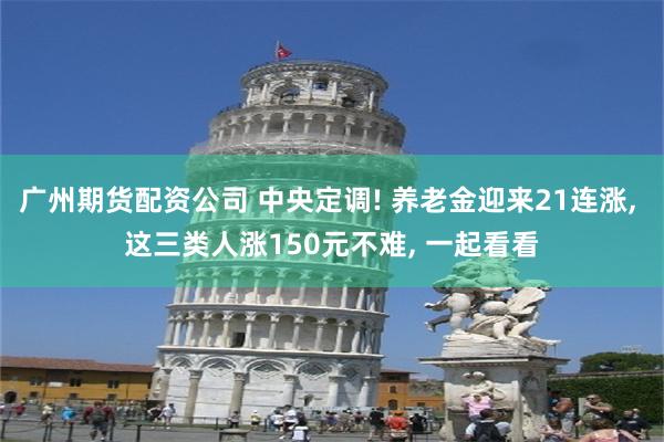 广州期货配资公司 中央定调! 养老金迎来21连涨, 这三类人涨150元不难, 一起看看