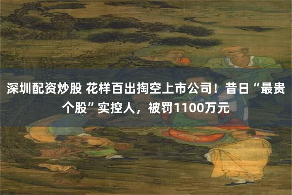 深圳配资炒股 花样百出掏空上市公司！昔日“最贵个股”实控人，被罚1100万元