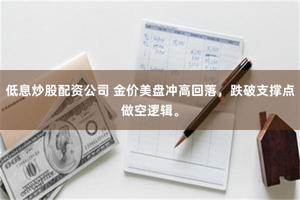 低息炒股配资公司 金价美盘冲高回落，跌破支撑点做空逻辑。