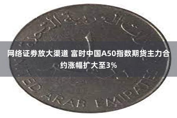 网络证劵放大渠道 富时中国A50指数期货主力合约涨幅扩大至3%