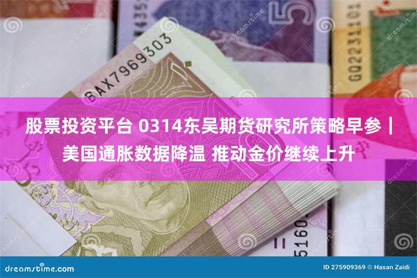 股票投资平台 0314东吴期货研究所策略早参｜美国通胀数据降温 推动金价继续上升