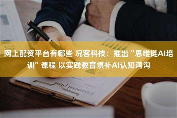 网上配资平台有哪些 况客科技:推出“思维链AI培训”课程 以实践教育填补AI认知鸿沟